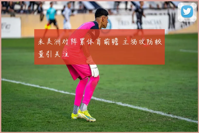 米美洲对阵累体育前瞻 主场攻防较量引关注