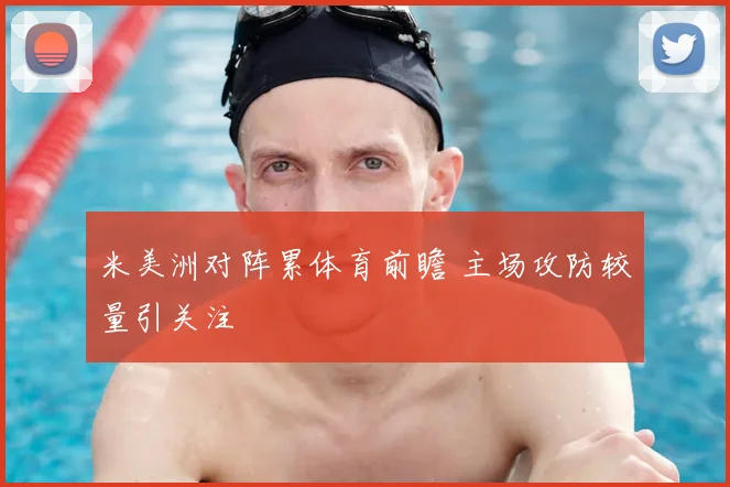 米美洲对阵累体育前瞻 主场攻防较量引关注