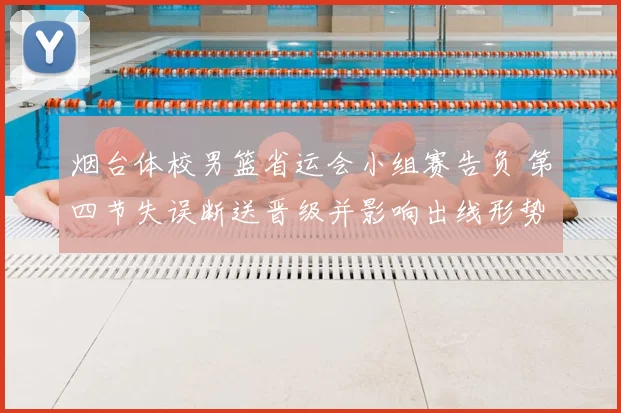 烟台体校男篮省运会小组赛告负 第四节失误断送晋级并影响出线形势