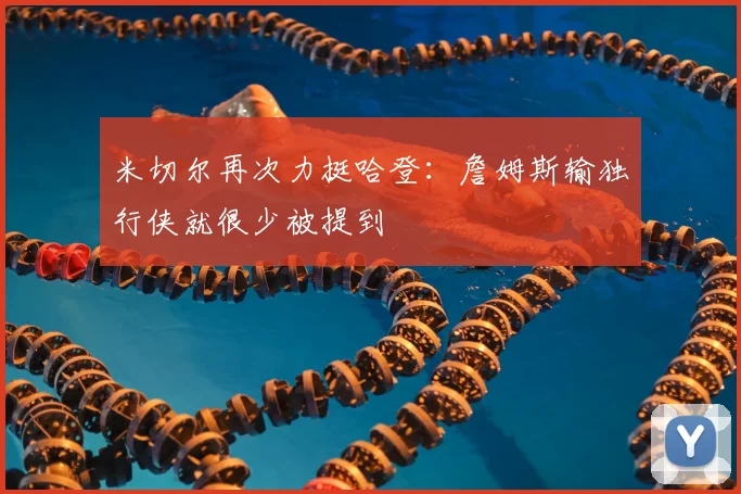米切尔再次力挺哈登：詹姆斯输独行侠就很少被提到