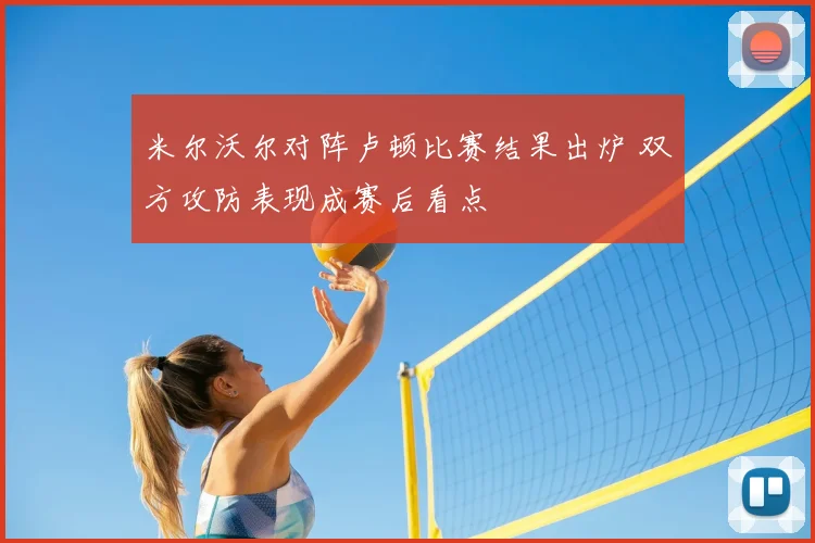 米尔沃尔对阵卢顿比赛结果出炉 双方攻防表现成赛后看点