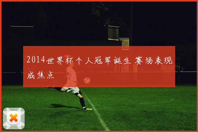2014世界杯个人冠军诞生 赛场表现成焦点