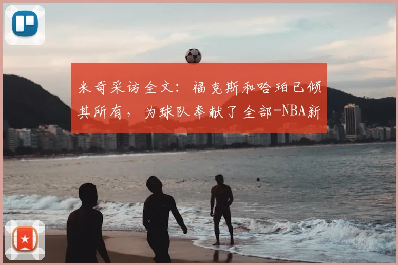米奇采访全文：福克斯和哈珀已倾其所有，为球队奉献了全部-NBA新闻