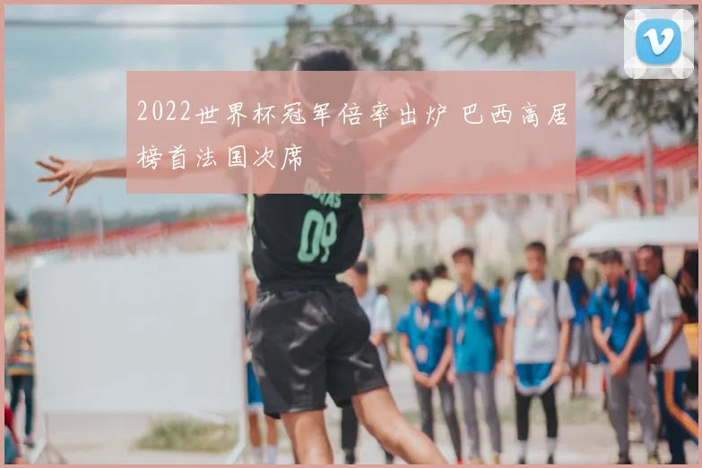 2022世界杯冠军倍率出炉 巴西高居榜首法国次席