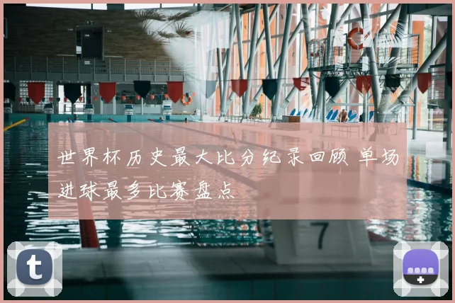世界杯历史最大比分纪录回顾 单场进球最多比赛盘点