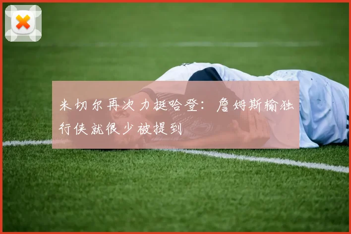 米切尔再次力挺哈登：詹姆斯输独行侠就很少被提到