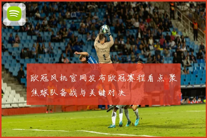 欧冠风机官网发布欧冠赛程看点 聚焦球队备战与关键对决