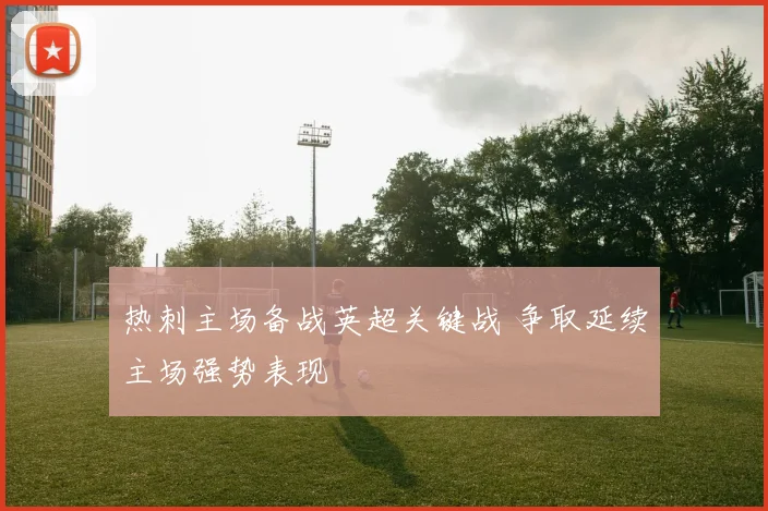 热刺主场备战英超关键战 争取延续主场强势表现