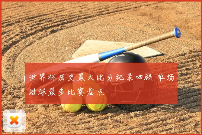 世界杯历史最大比分纪录回顾 单场进球最多比赛盘点