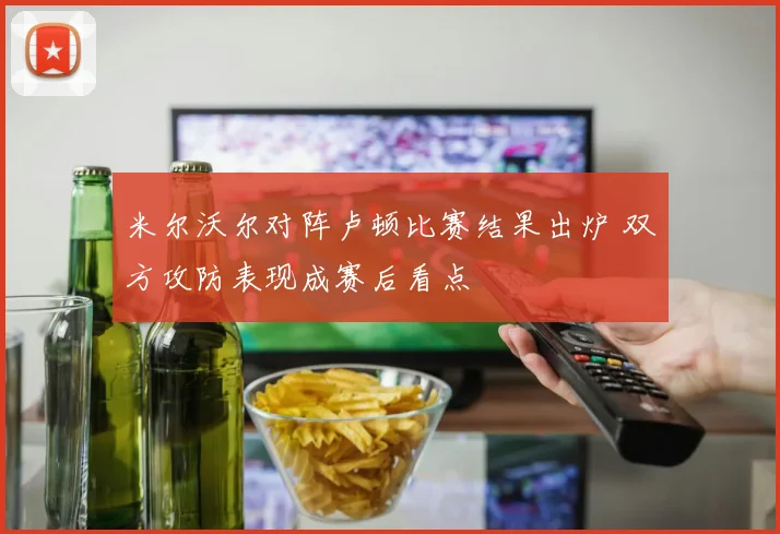 米尔沃尔对阵卢顿比赛结果出炉 双方攻防表现成赛后看点