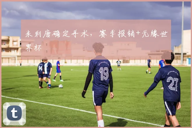 米利唐确定手术，赛季报销+无缘世界杯