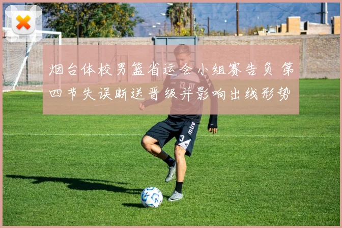 烟台体校男篮省运会小组赛告负 第四节失误断送晋级并影响出线形势