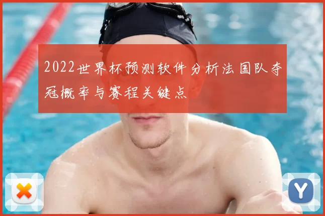 2022世界杯预测软件分析法国队夺冠概率与赛程关键点