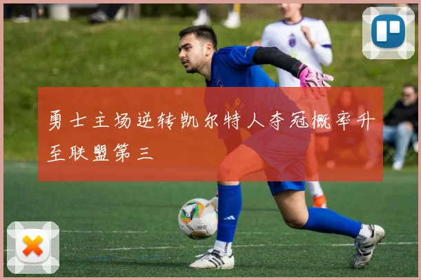 勇士主场逆转凯尔特人夺冠概率升至联盟第三