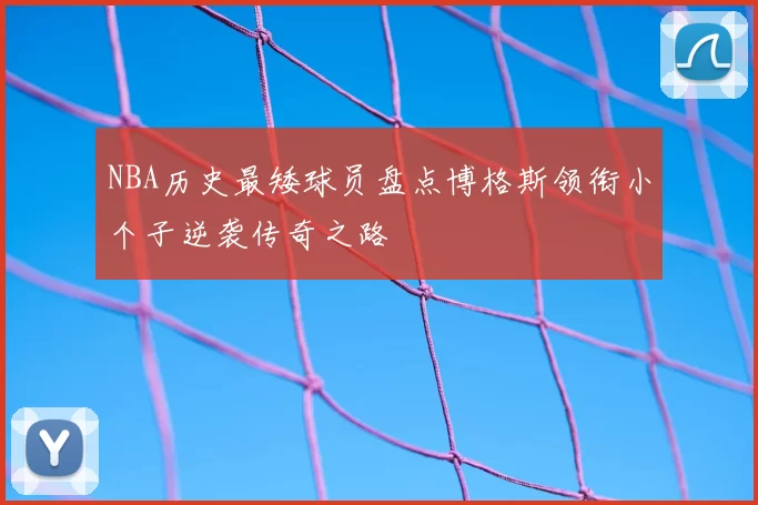 NBA历史最矮球员盘点博格斯领衔小个子逆袭传奇之路