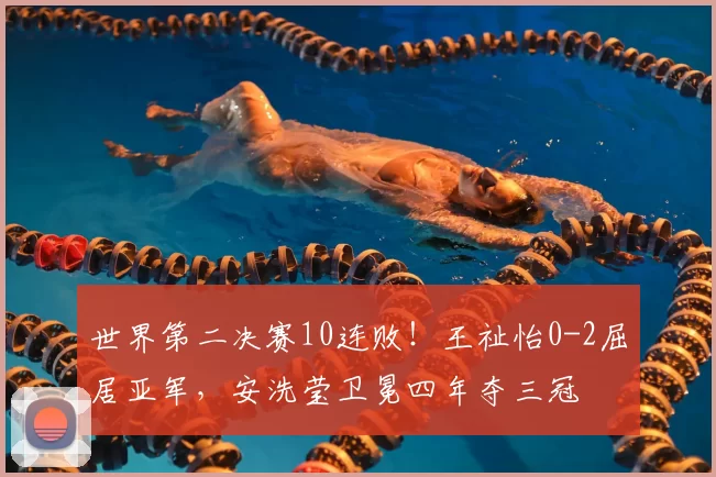 世界第二决赛10连败！王祉怡0-2屈居亚军，安洗莹卫冕四年夺三冠