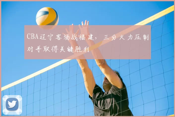 CBA辽宁客场战福建，三分火力压制对手取得关键胜利