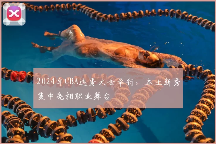 2024年CBA选秀大会举行，本土新秀集中亮相职业舞台