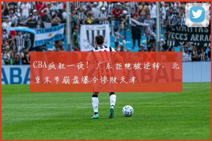 CBA疯狂一夜！广东拒绝被逆转，北京末节崩盘爆冷惨败天津