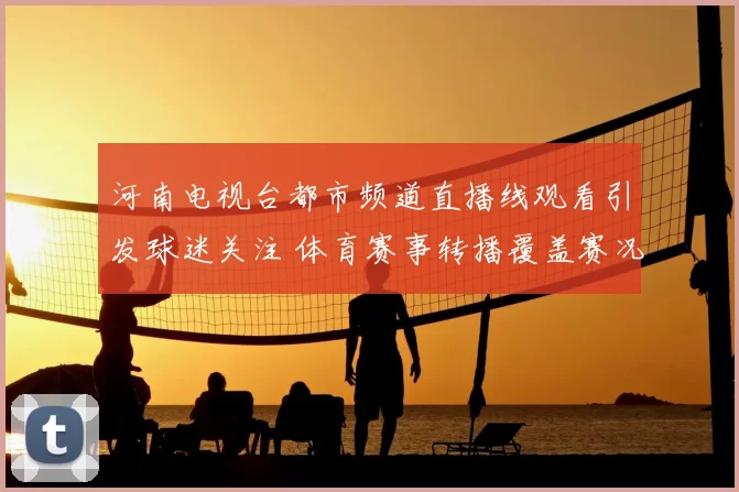 河南电视台都市频道直播线观看引发球迷关注 体育赛事转播覆盖赛况与精彩回放