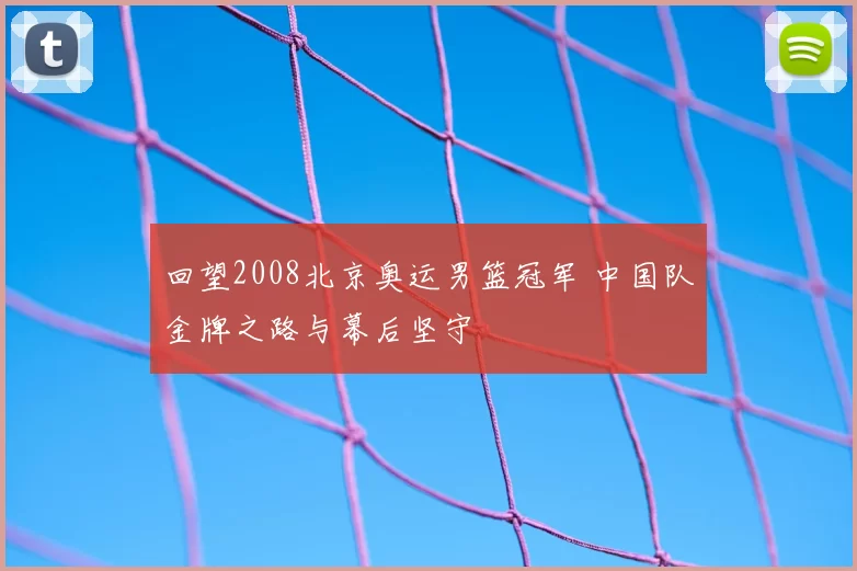 回望2008北京奥运男篮冠军 中国队金牌之路与幕后坚守