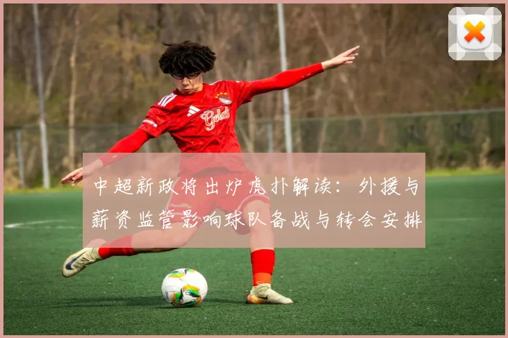 中超新政将出炉虎扑解读:外援与薪资监管影响球队备战与转会安排