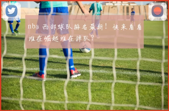 nba 西部球队排名最新！快来看看谁在崛起谁在掉队？