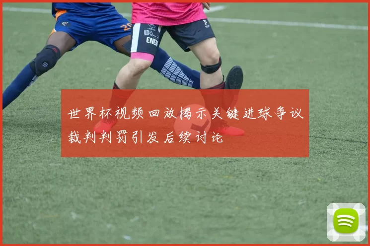 世界杯视频回放揭示关键进球争议裁判判罚引发后续讨论