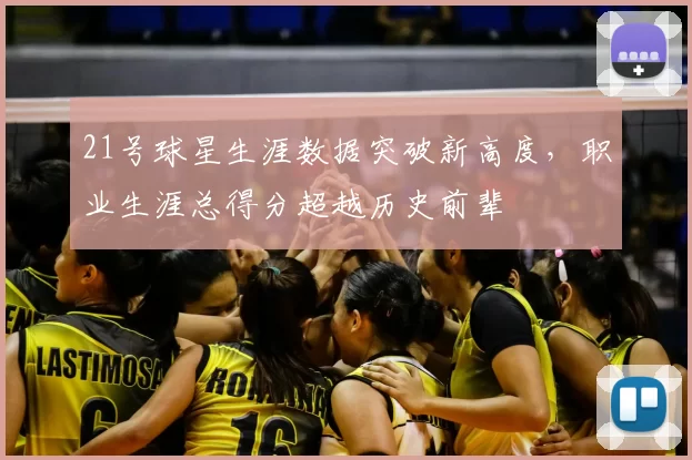 21号球星生涯数据突破新高度，职业生涯总得分超越历史前辈