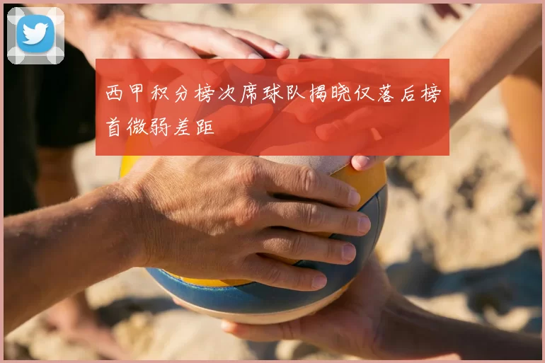西甲积分榜次席球队揭晓仅落后榜首微弱差距