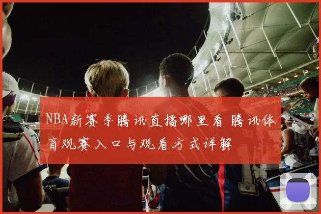 NBA新赛季腾讯直播哪里看 腾讯体育观赛入口与观看方式详解