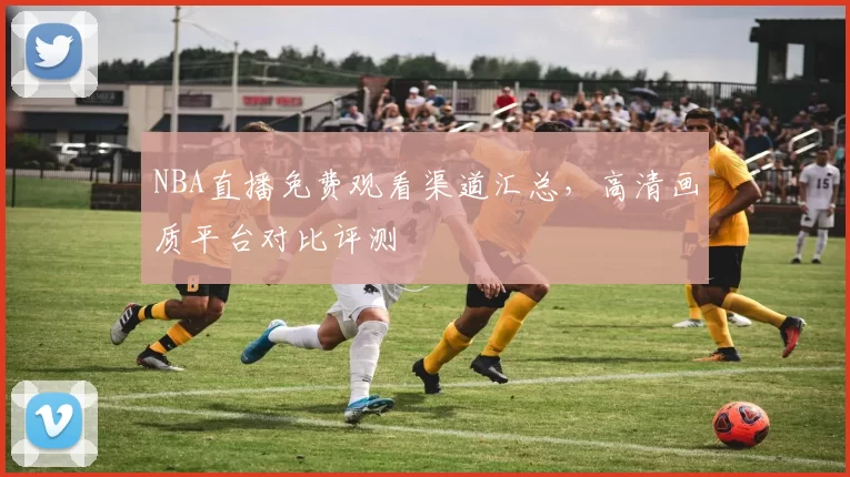 NBA直播免费观看渠道汇总，高清画质平台对比评测