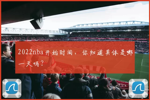 2022nba开始时间,你知道具体是哪一天吗?