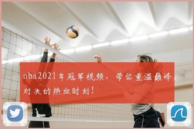 nba2021年冠军视频，带你重温巅峰对决的热血时刻！