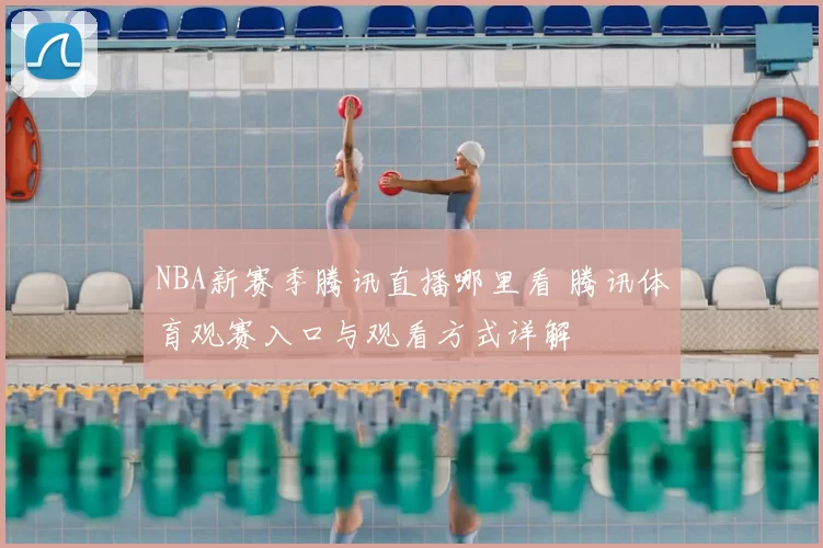 NBA新赛季腾讯直播哪里看 腾讯体育观赛入口与观看方式详解