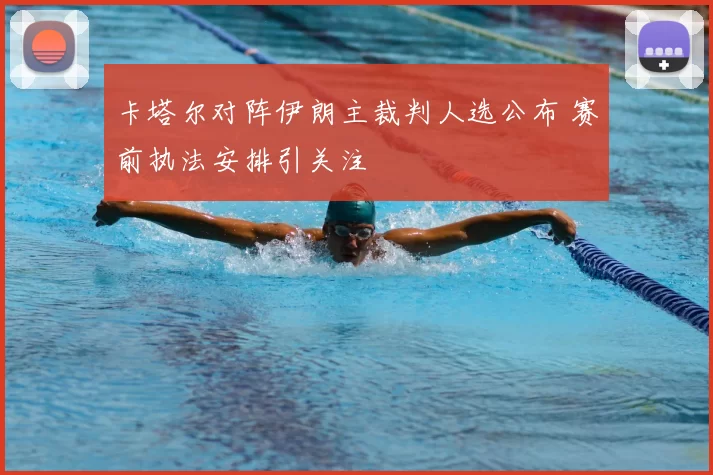卡塔尔对阵伊朗主裁判人选公布 赛前执法安排引关注