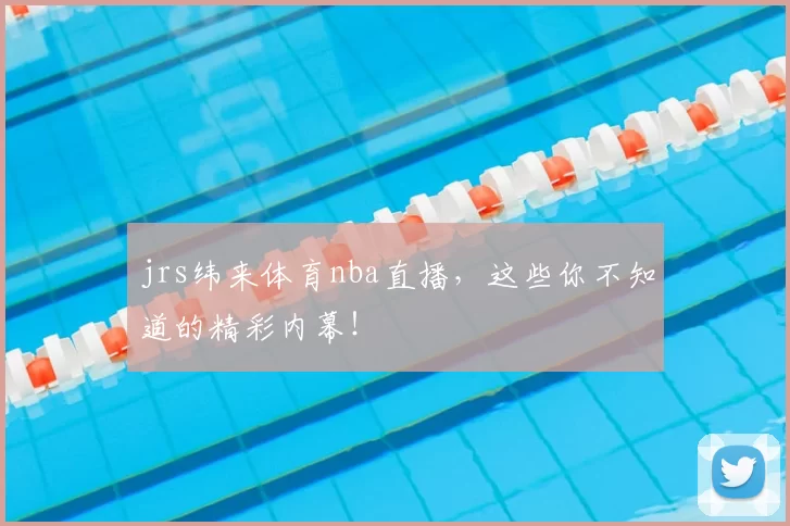 jrs纬来体育nba直播，这些你不知道的精彩内幕！