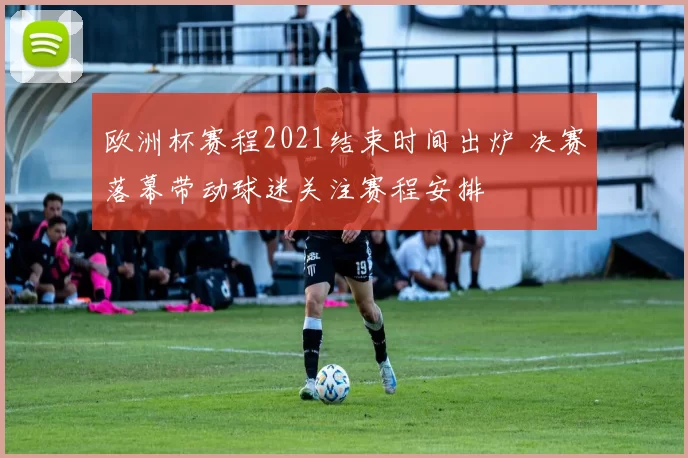 欧洲杯赛程2021结束时间出炉 决赛落幕带动球迷关注赛程安排