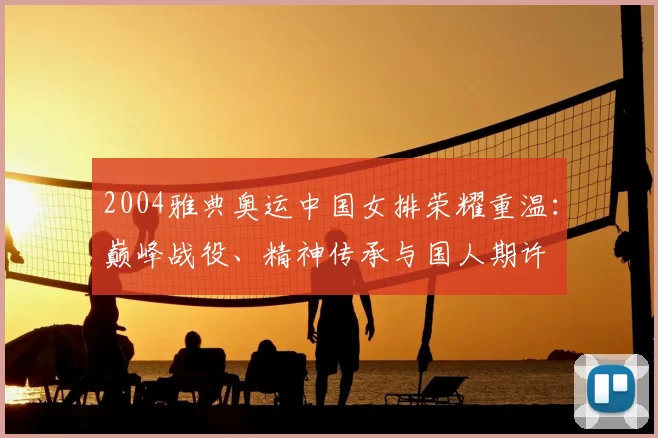 2004雅典奥运中国女排荣耀重温：巅峰战役、精神传承与国人期许