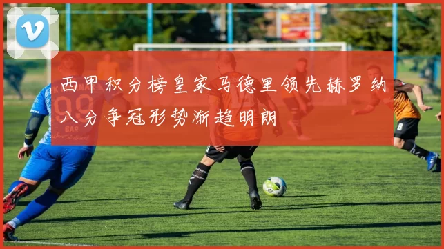 西甲积分榜皇家马德里领先赫罗纳八分争冠形势渐趋明朗