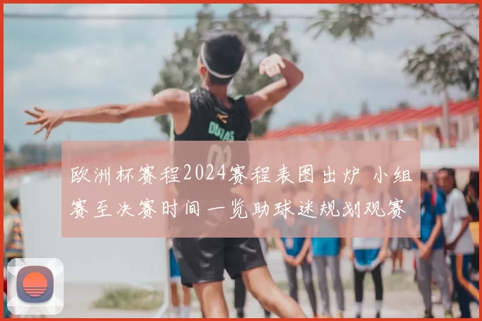 欧洲杯赛程2024赛程表图出炉 小组赛至决赛时间一览助球迷规划观赛