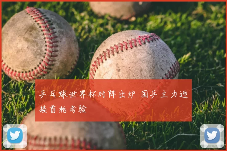 乒乓球世界杯对阵出炉 国乒主力迎接首轮考验