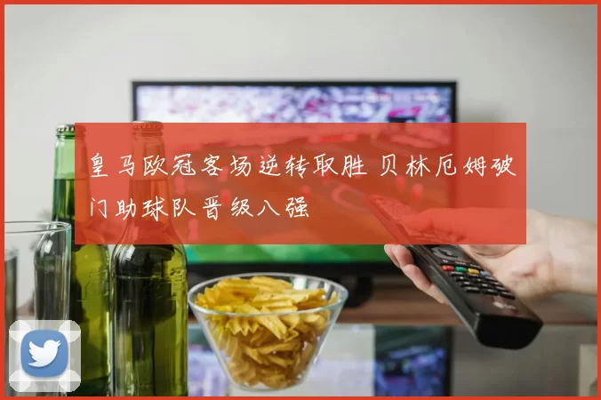 皇马欧冠客场逆转取胜 贝林厄姆破门助球队晋级八强