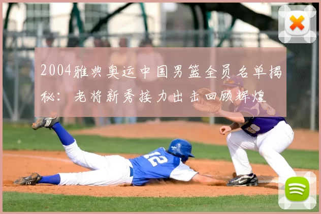 2004雅典奥运中国男篮全员名单揭秘：老将新秀接力出击回顾辉煌