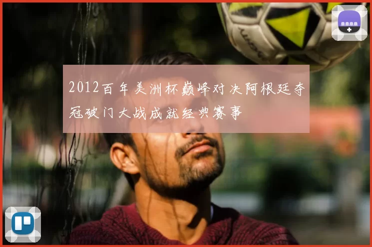 2012百年美洲杯巅峰对决阿根廷夺冠破门大战成就经典赛事