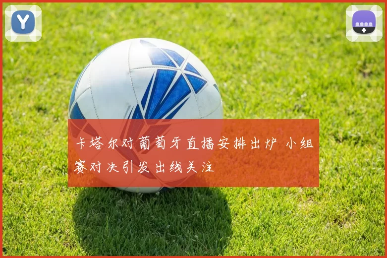 卡塔尔对葡萄牙直播安排出炉 小组赛对决引发出线关注