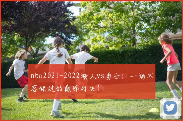 nba2021-2022湖人vs勇士：一场不容错过的巅峰对决！