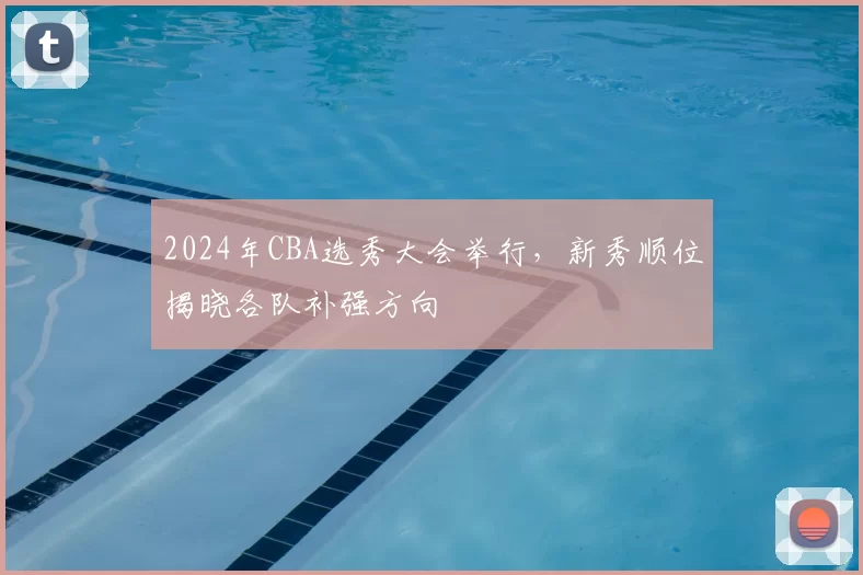 2024年CBA选秀大会举行，新秀顺位揭晓各队补强方向