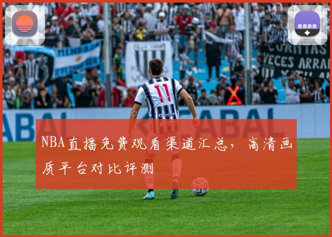 NBA直播免费观看渠道汇总，高清画质平台对比评测
