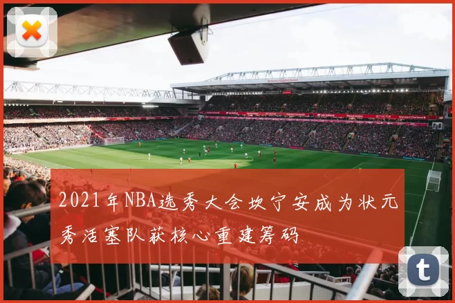 2021年NBA选秀大会坎宁安成为状元秀活塞队获核心重建筹码